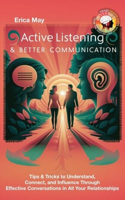 Active Listening &amp; Better Communication: Tips &amp; Tricks to Understand, Connect, and Influence Through Effective Conversations in All Your Relationships
