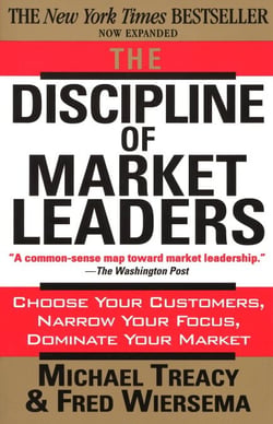 The Discipline of Market Leaders - Choose Your Customers, Narrow Your Focus, Dominate Your Market