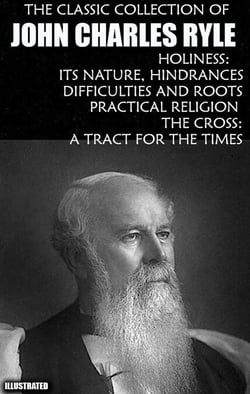 The Classic Collection of John Charles Ryle. Illustrated - Holiness: Its Nature, Hindrances, Difficulties and Roots, Practical Religion, The Cross: A Tract for the Times