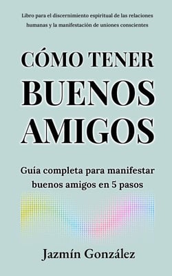Cómo tener buenos amigos: Guía completa para manifestar buenos amigos en 5 pasos. - Espiritualidad aplicada a las relaciones humanas