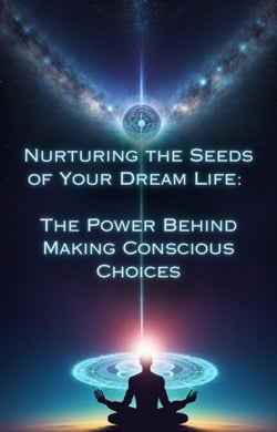 The Power Behind Making Conscious Choices - Nurturing the Seeds of Your Dream Life: A Comprehensive Anthology