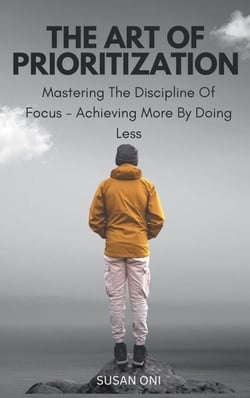 The Art Of Prioritization; Mastering The Discipline Of Focus-Achieving More By Doing Less