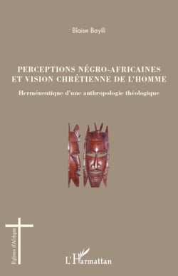 Perceptions négro-africaines et vision chrétienne de l'homme - Herméneutique d'une anthropologie théologique