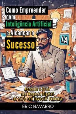 Como Empreender com Inteligência Artificial e Alcançar o Sucesso: Aprenda a Criar seu Negócio Digital do Zero sem Investir Dinheiro