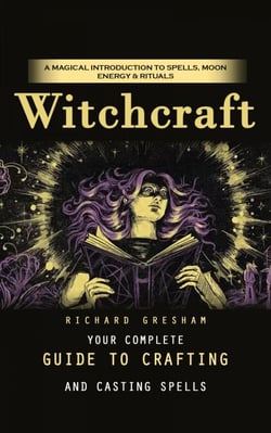 Witchcraft: A Magical Introduction to Spells, Moon Energy &amp; Rituals (Your Complete Guide to Crafting and Casting Spells)