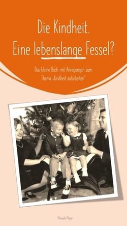 Die Kindheit. Eine lebenslange Fessel? - Das kleine Buch mit Anregungen zum Thema "Kindheit aufarbeiten"