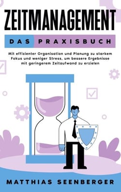 Zeitmanagement - Das Praxisbuch - Mit effizienter Organisation und Planung zu starkem Fokus und weniger Stress, um bessere Ergebnisse mit geringerem Zeitaufwand zu erzielen