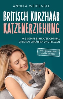 Britisch Kurzhaar Katzenerziehung - Wie Sie Ihre BKH Katze optimal erziehen, ernähren und pflegen - inkl. Rasseportrait und Praxistipps