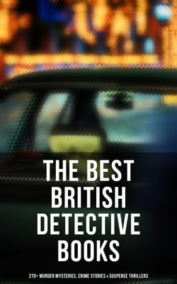 The Best British Detective Books: 270+ Murder Mysteries, Crime Stories &amp; Suspense Thrillers - The Most Famous British Investigators: Sherlock Holmes, Father Brown, P. C. Lee…