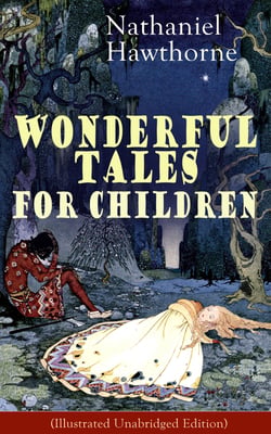 Nathaniel Hawthorne's Wonderful Tales for Children (Illustrated Unabridged Edition) - Captivating Stories of Epic Heroes and Heroines from the Renowned American Author of "The Scarlet Letter" and "The House of Seven Gables"