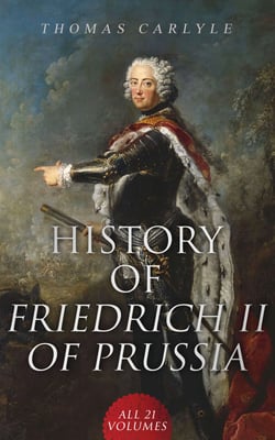 History of Friedrich II of Prussia (All 21 Volumes) - Biography of the Famous Prussian King, Called Frederick the Great