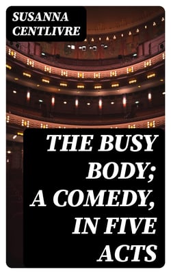 The Busy Body; A Comedy, in Five Acts