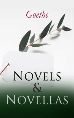 Goethe: Novels &amp; Novellas - Sorrows of Young Werther, Wilhelm Meister's Apprenticeship and Journeyman Years, Elective Affinities, Good Women, Novella, Recreations of German Emigrants &amp; Green Snake and Beautiful Lily