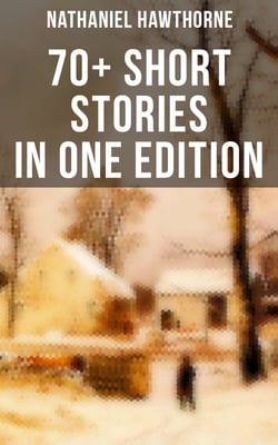 Nathaniel Hawthorne: 70+ Short Stories in One Edition - Twice-Told Tales, Mosses from an Old Manse, The Snow Image and other stories