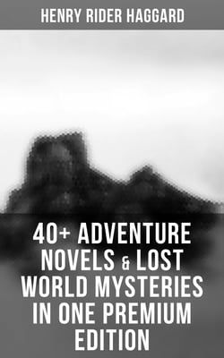 40+ Adventure Novels &amp; Lost World Mysteries in One Premium Edition - King Solomon's Mines, The Wizard, The Treasure of the Lake, Ayesha, Child of Storm, She