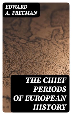The Chief Periods of European History - Six lectures read in the University of Oxford in Trinity term, 1885