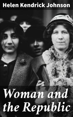 Woman and the Republic - A Survey of the Woman-Suffrage Movement in the United States and a Discussion of the Claims and Arguments of Its Foremost Advocates