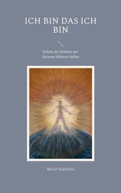 ICH BIN das ICH BIN - Erlebe die Einheit mit Deinem höheren Selbst