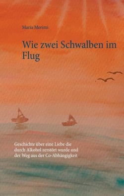 Wie zwei Schwalben im Flug - Geschichte über eine Liebe die durch Alkohol zerstört wurde und der Weg aus der Co-Abhängigkeit