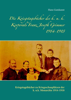 Die Kriegstagebücher des k. u. k. Korporals Franz Joseph Grimmer 1914-1918 - Kriegstagebücher zu Kriegsschauplätzen der k. u.k. Monarchie 1914-1918