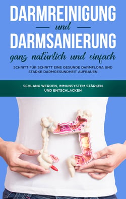 Darmreinigung und Darmsanierung ganz natürlich und einfach: Schritt für Schritt eine gesunde Darmflora und starke Darmgesundheit aufbauen - Schlank werden, Immunsystem stärken und entschlacken