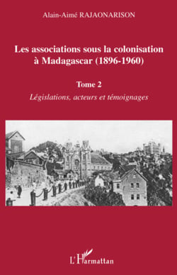 Les associations sous la colonisation à Madagascar (1896-1960) Tome 2 - Législations, acteurs et témoignages