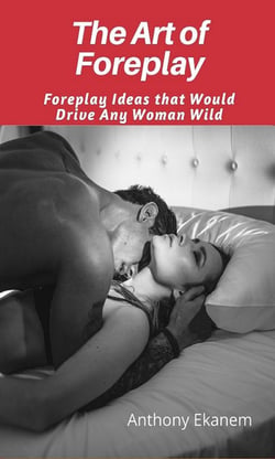 The Art of Foreplay - Foreplay Ideas That Would Drive Any Woman Wild