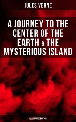 A Journey to the Center of the Earth &amp; The Mysterious Island (Illustrated Edition) - Lost World Classics - A Thrilling Saga of Wondrous Adventure, Mystery and Suspense