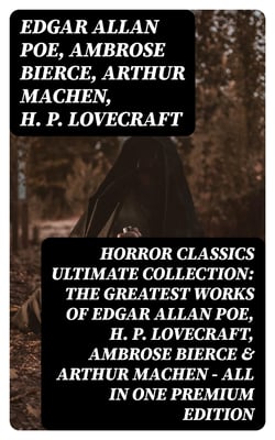 HORROR CLASSICS Ultimate Collection: The Greatest Works of Edgar Allan Poe, H. P. Lovecraft, Ambrose Bierce &amp; Arthur Machen - All in One Premium Edition