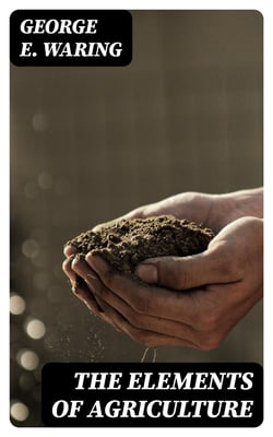 The Elements of Agriculture - A Book for Young Farmers, with Questions Prepared for the Use of Schools