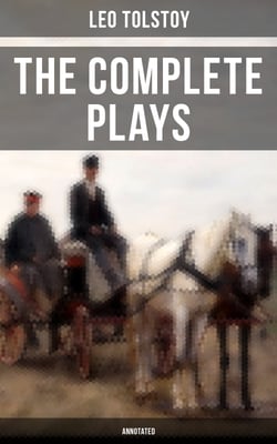 The Complete Plays of Leo Tolstoy (Annotated) - The Power of Darkness, The First Distiller, Fruits of Culture, The Live Corpse, The Cause of it All &amp; The Light Shines in Darkness