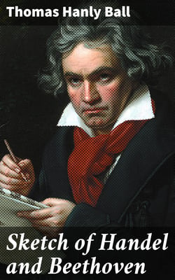Sketch of Handel and Beethoven - Two Lectures, Delivered in the Lecture Hall of the Wimbledon Village Club, on Monday Evening, Dec. 14, 1863; and Monday Evening, Jan. 11, 1864