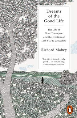 Dreams of the Good Life - The Life of Flora Thompson and the Creation of Lark Rise to Candleford