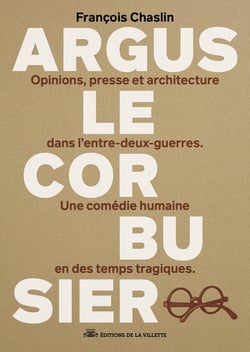 Argus Le Corbusier : Opinions, presse et architecture dans l'entre-deux-guerres. Une comédie humaine en des temps tragiques