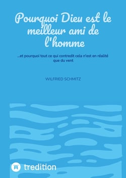 Pourquoi Dieu est le meilleur ami de l'homme : ...et pourquoi tout ce qui contredit cela n'est en réalité que du vent