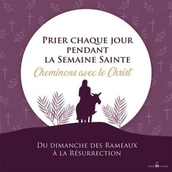 Prier chaque jour pendant la Semaine Sainte : Cheminons avec le Christ du dimanche des Rameaux à la Résurrection