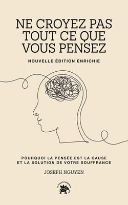 Ne croyez pas tout ce que vous pensez : Pourquoi la pensée est la cause et la solution de votre souffrance