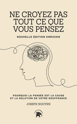 Ne croyez pas tout ce que vous pensez : Pourquoi la pensée est la cause et la solution de votre souffrance