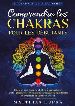 Comprendre les chakras pour les débutants - Le grand livre des chakras : Utiliser son propre chakra pour activer l'auto-guérison, favoriser la croissance spirituelle et augmenter l'amour de soi