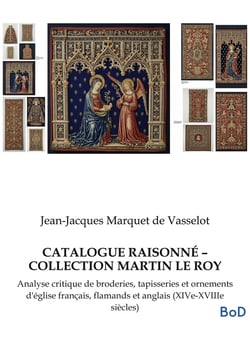 CATALOGUE RAISONNÉ - COLLECTION MARTIN LE ROY : Analyse critique de broderies, tapisseries et ornements d'église français, flamands et anglais (XIVe-XVIIIe siècles)
