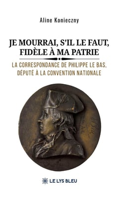 Je mourrai, s'il le faut, fidèle à ma patrie : La correspondance de Philippe Le Bas, député à la Convention nationale