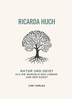 Ricarda Huch: Natur und Geist als die Wurzeln des Lebens und der Kunst. Vollständige Neuausgabe