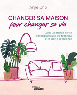 Changer sa maison pour changer sa vie : Créer un espace de vie épanouissant avec le feng shui et la pleine conscience