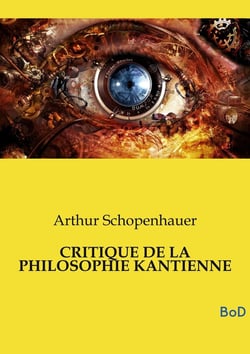 CRITIQUE DE LA PHILOSOPHIE KANTIENNE : L'un des piliers fondamentaux de la métaphysique moderne et demeure le complément indispensable de son chef-d'oeuvre, Le Monde comme volonté et comme représentation
