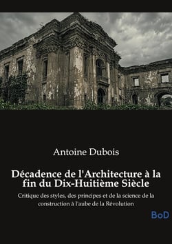 Décadence de l'Architecture à la fin du Dix-Huitième Siècle : Critique des styles, des principes et de la science de la construction à l'aube de la Révolution
