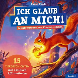 Ich glaub an mich! - Selbstvertrauen von Kindern stärken : 15 Tiergeschichten mit Affirmationen für Kinder ab 4 Jahre. Ein Kinderbuch über Mut,...