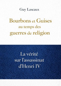 Bourbons et Guises au temps des guerres de religion : La vérité sur l'assassinat d'Henri IV