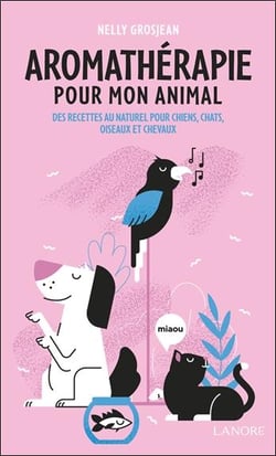 Aromathérapie pour mon animal : Des recettes au naturel pour chiens, chats, oiseaux et chevaux
