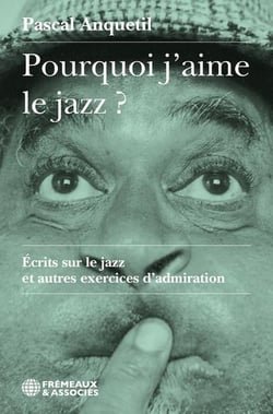 Pourquoi j'aime le jazz ? Écrits sur le jazz et autres exercices d'admiration