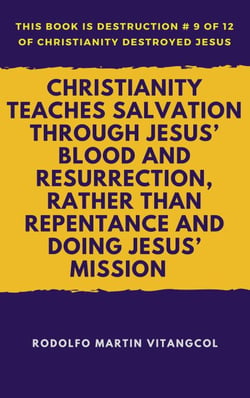 Christianity Teaches Salvation Through Jesus’ Blood and Resurrection, Rather than Repentance and Doing Jesus’ Mission - This book is Destruction # 9 of 12 Of  Christianity Destroyed Jesus